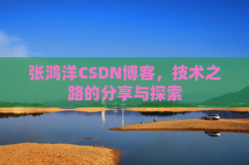 张鸿洋CSDN博客，技术之路的分享与探索