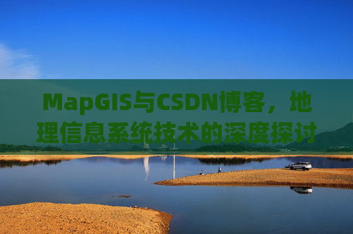 MapGIS与CSDN博客,地理信息系统技术的深度探讨